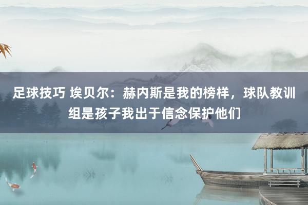 足球技巧 埃贝尔：赫内斯是我的榜样，球队教训组是孩子我出于信念保护他们