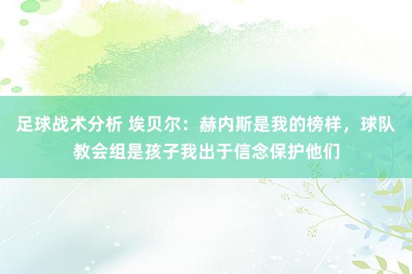 足球战术分析 埃贝尔：赫内斯是我的榜样，球队教会组是孩子我出于信念保护他们