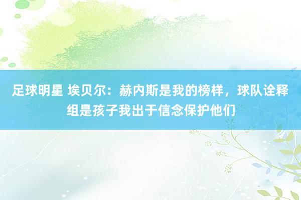 足球明星 埃贝尔：赫内斯是我的榜样，球队诠释组是孩子我出于信念保护他们