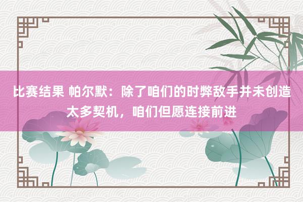 比赛结果 帕尔默：除了咱们的时弊敌手并未创造太多契机，咱们但愿连接前进