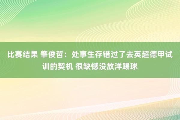 比赛结果 肇俊哲：处事生存错过了去英超德甲试训的契机 很缺憾没放洋踢球