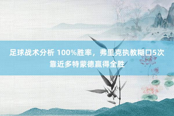 足球战术分析 100%胜率，弗里克执教糊口5次靠近多特蒙德赢得全胜