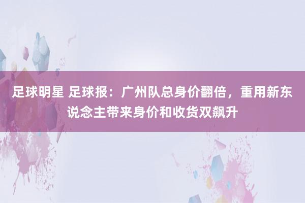 足球明星 足球报：广州队总身价翻倍，重用新东说念主带来身价和收货双飙升