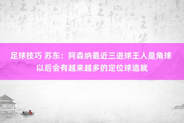 足球技巧 苏东：阿森纳最近三进球王人是角球 以后会有越来越多的定位球造就