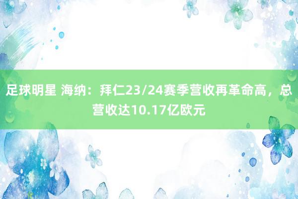 足球明星 海纳：拜仁23/24赛季营收再革命高，总营收达10.17亿欧元