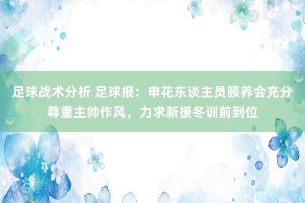 足球战术分析 足球报：申花东谈主员颐养会充分尊重主帅作风，力求新援冬训前到位