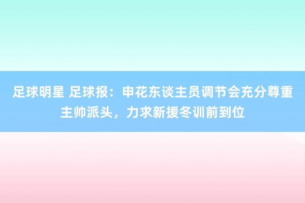 足球明星 足球报：申花东谈主员调节会充分尊重主帅派头，力求新援冬训前到位