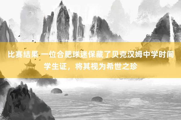 比赛结果 一位合肥球迷保藏了贝克汉姆中学时间学生证，将其视为希世之珍