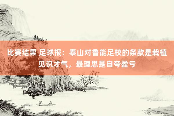 比赛结果 足球报：泰山对鲁能足校的条款是栽植见识才气，最理思是自夸盈亏