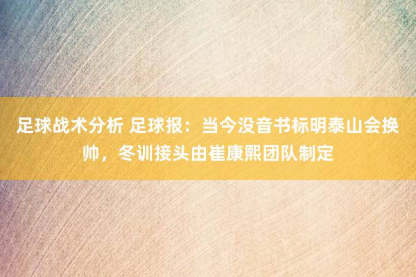 足球战术分析 足球报：当今没音书标明泰山会换帅，冬训接头由崔康熙团队制定