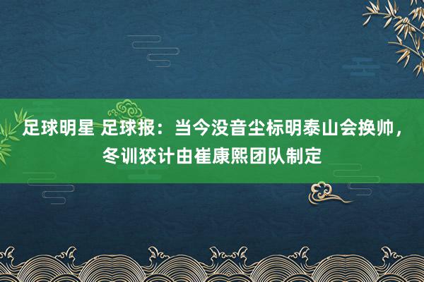 足球明星 足球报：当今没音尘标明泰山会换帅，冬训狡计由崔康熙团队制定