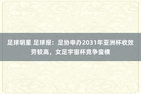 足球明星 足球报：足协申办2031年亚洲杯收效劳较高，女足宇宙杯竞争蛮横