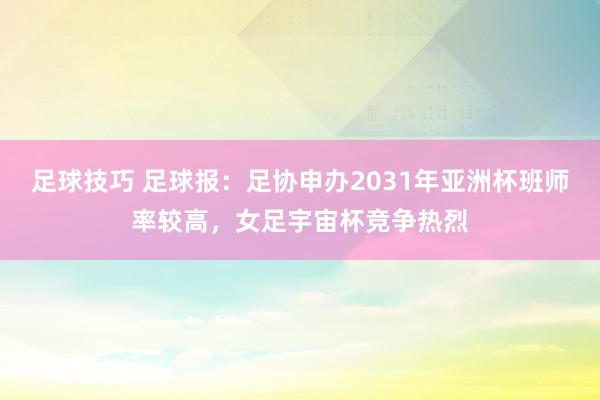 足球技巧 足球报：足协申办2031年亚洲杯班师率较高，女足宇宙杯竞争热烈