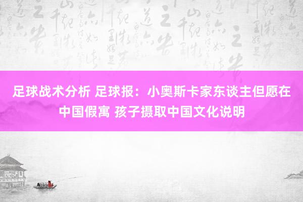 足球战术分析 足球报：小奥斯卡家东谈主但愿在中国假寓 孩子摄取中国文化说明