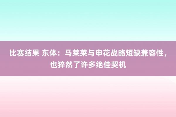 比赛结果 东体：马莱莱与申花战略短缺兼容性，也猝然了许多绝佳契机