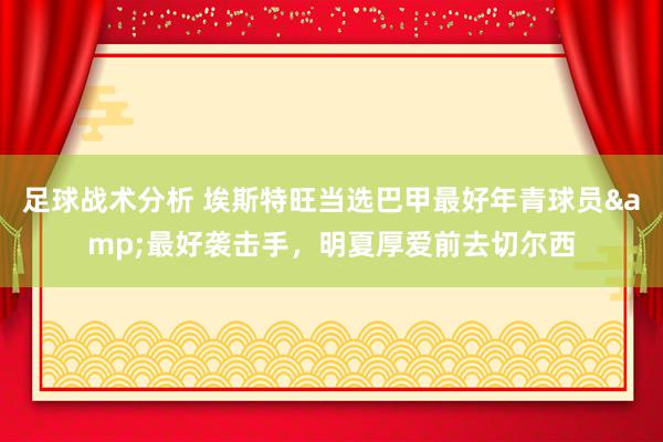 足球战术分析 埃斯特旺当选巴甲最好年青球员&最好袭击手，明夏厚爱前去切尔西