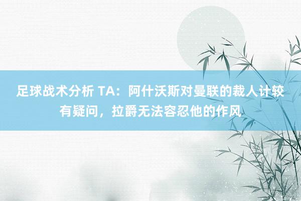 足球战术分析 TA：阿什沃斯对曼联的裁人计较有疑问，拉爵无法容忍他的作风