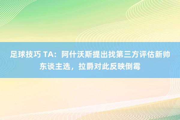 足球技巧 TA：阿什沃斯提出找第三方评估新帅东谈主选，拉爵对此反映倒霉