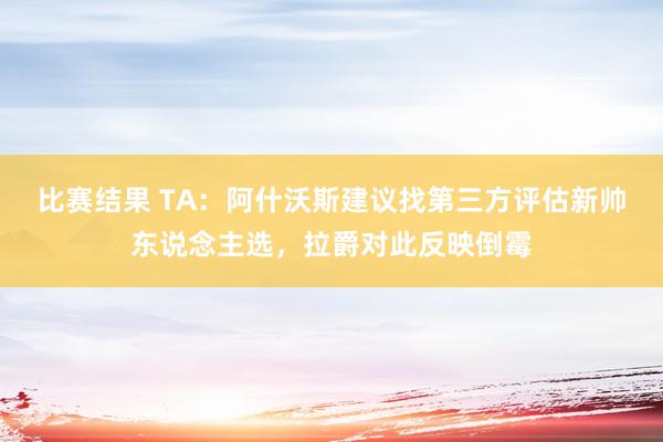 比赛结果 TA：阿什沃斯建议找第三方评估新帅东说念主选，拉爵对此反映倒霉