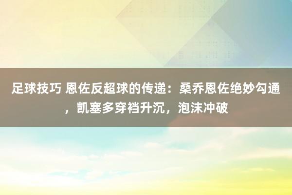 足球技巧 恩佐反超球的传递：桑乔恩佐绝妙勾通，凯塞多穿裆升沉，泡沫冲破