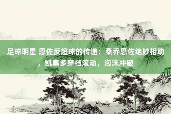 足球明星 恩佐反超球的传递：桑乔恩佐绝妙相助，凯塞多穿裆滚动，泡沫冲破