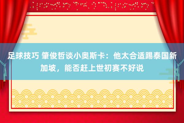 足球技巧 肇俊哲谈小奥斯卡：他太合适踢泰国新加坡，能否赶上世初赛不好说