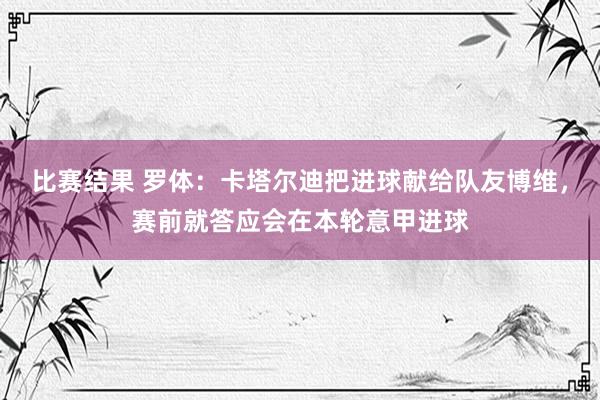 比赛结果 罗体：卡塔尔迪把进球献给队友博维，赛前就答应会在本轮意甲进球