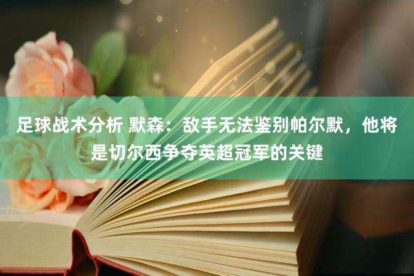 足球战术分析 默森：敌手无法鉴别帕尔默，他将是切尔西争夺英超冠军的关键