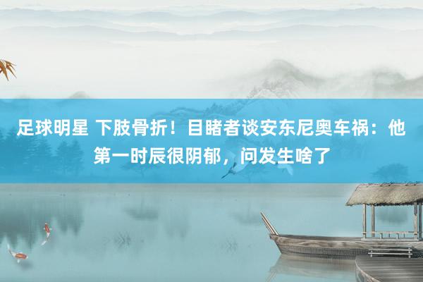 足球明星 下肢骨折！目睹者谈安东尼奥车祸：他第一时辰很阴郁，问发生啥了