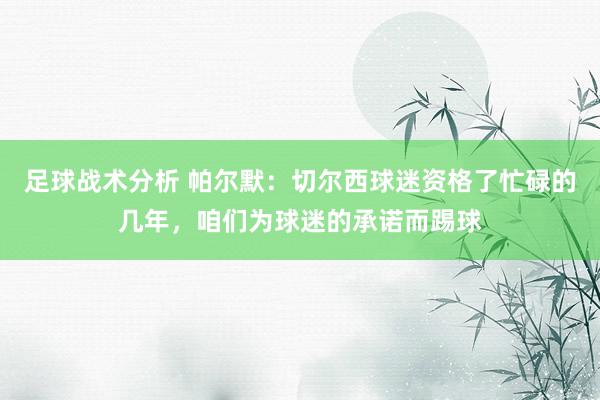 足球战术分析 帕尔默：切尔西球迷资格了忙碌的几年，咱们为球迷的承诺而踢球