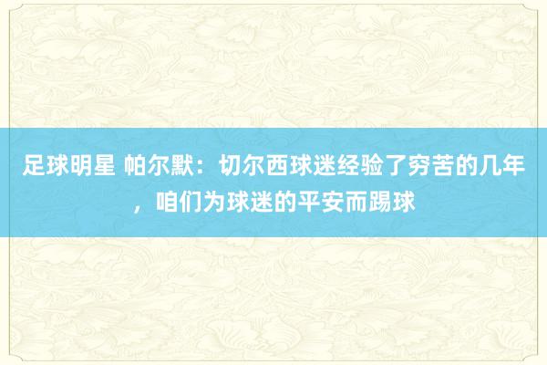 足球明星 帕尔默：切尔西球迷经验了穷苦的几年，咱们为球迷的平安而踢球