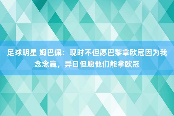 足球明星 姆巴佩：现时不但愿巴黎拿欧冠因为我念念赢，异日但愿他们能拿欧冠