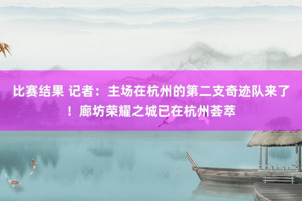 比赛结果 记者：主场在杭州的第二支奇迹队来了！廊坊荣耀之城已在杭州荟萃