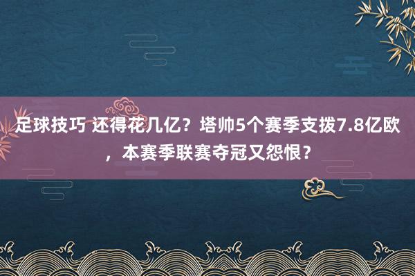 足球技巧 还得花几亿？塔帅5个赛季支拨7.8亿欧，本赛季联赛夺冠又怨恨？