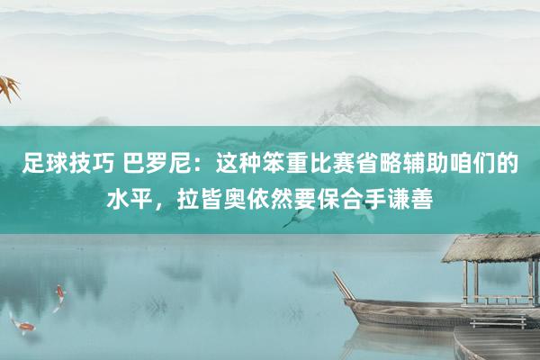 足球技巧 巴罗尼：这种笨重比赛省略辅助咱们的水平，拉皆奥依然要保合手谦善