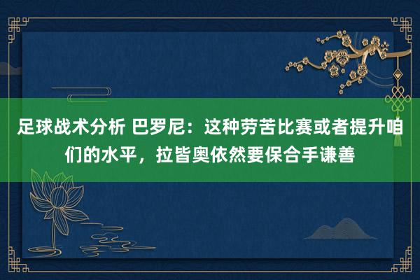 足球战术分析 巴罗尼：这种劳苦比赛或者提升咱们的水平，拉皆奥依然要保合手谦善