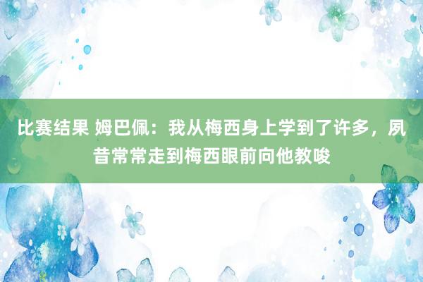 比赛结果 姆巴佩：我从梅西身上学到了许多，夙昔常常走到梅西眼前向他教唆