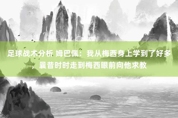 足球战术分析 姆巴佩：我从梅西身上学到了好多，曩昔时时走到梅西眼前向他求教