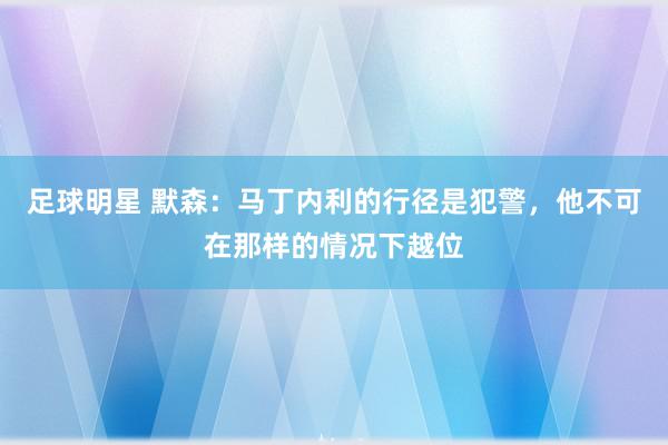 足球明星 默森：马丁内利的行径是犯警，他不可在那样的情况下越位