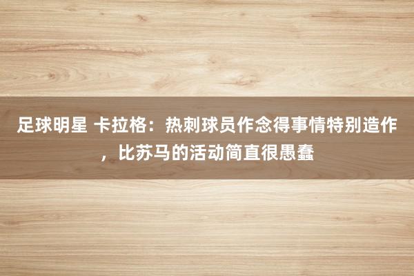 足球明星 卡拉格：热刺球员作念得事情特别造作，比苏马的活动简直很愚蠢