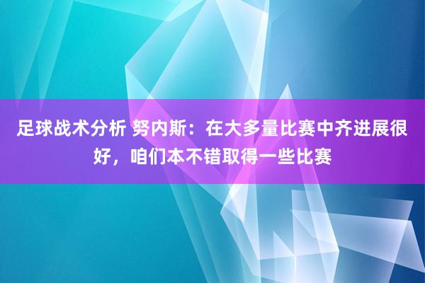 足球战术分析 努内斯：在大多量比赛中齐进展很好，咱们本不错取得一些比赛