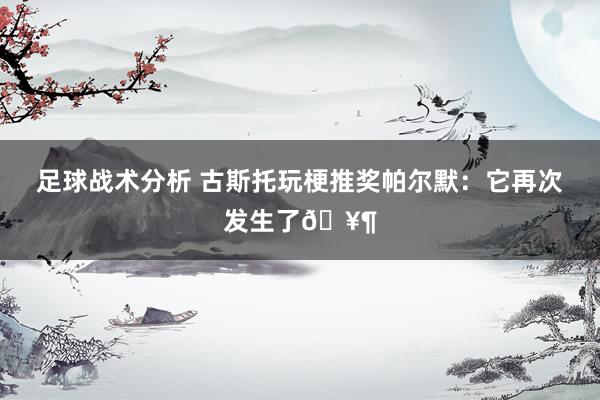 足球战术分析 古斯托玩梗推奖帕尔默：它再次发生了🥶