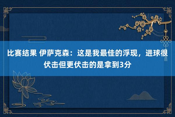 比赛结果 伊萨克森：这是我最佳的浮现，进球很伏击但更伏击的是拿到3分