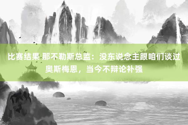 比赛结果 那不勒斯总监：没东说念主跟咱们谈过奥斯梅恩，当今不辩论补强