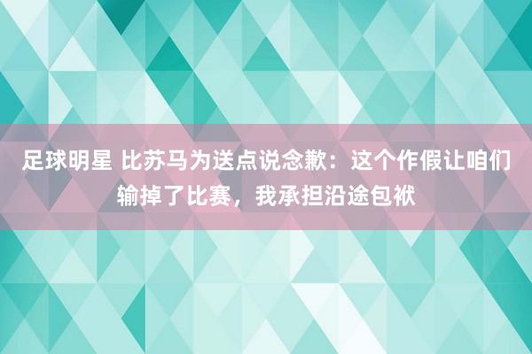 足球明星 比苏马为送点说念歉：这个作假让咱们输掉了比赛，我承担沿途包袱