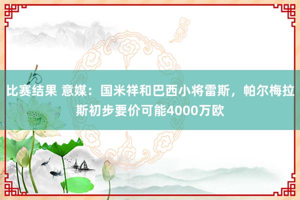 比赛结果 意媒：国米祥和巴西小将雷斯，帕尔梅拉斯初步要价可能4000万欧