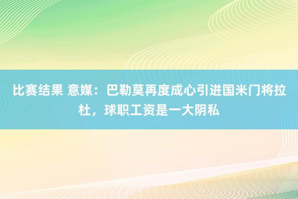 比赛结果 意媒：巴勒莫再度成心引进国米门将拉杜，球职工资是一大阴私