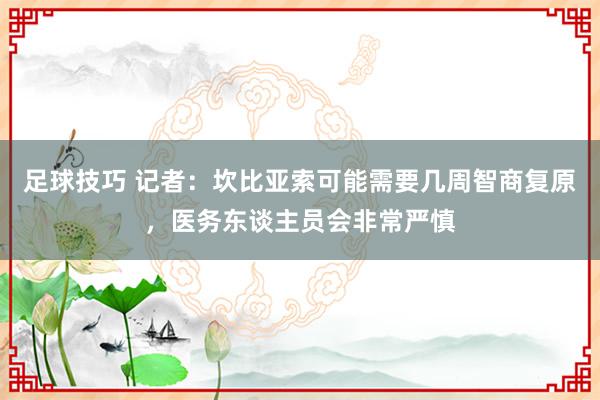 足球技巧 记者：坎比亚索可能需要几周智商复原，医务东谈主员会非常严慎