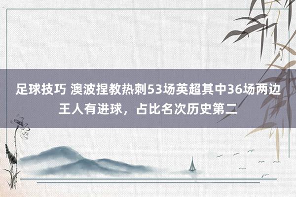 足球技巧 澳波捏教热刺53场英超其中36场两边王人有进球，占比名次历史第二