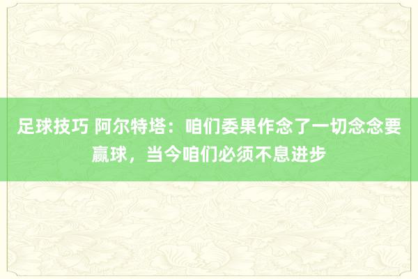 足球技巧 阿尔特塔：咱们委果作念了一切念念要赢球，当今咱们必须不息进步